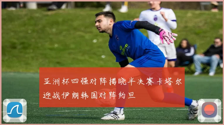 亚洲杯四强对阵揭晓半决赛卡塔尔迎战伊朗韩国对阵约旦