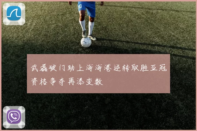 武磊破门助上海海港逆转取胜亚冠资格争夺再添变数