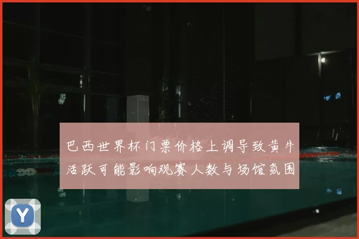 巴西世界杯门票价格上调导致黄牛活跃可能影响观赛人数与场馆氛围