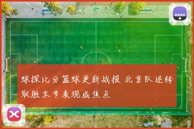 球探比分篮球更新战报 北京队逆转取胜末节表现成焦点
