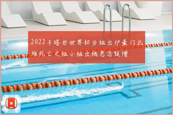 2022卡塔尔世界杯分组出炉豪门扎堆死亡之组小组出线悬念陡增