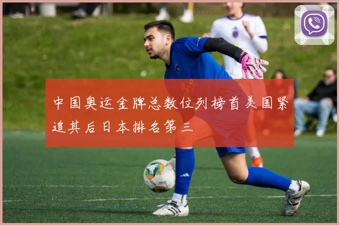 中国奥运金牌总数位列榜首美国紧追其后日本排名第三