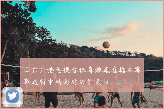 山东广播电视台体育频道直播中赛事进行中精彩对决引关注