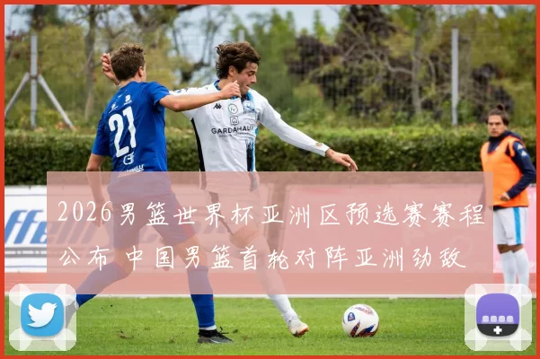 2026男篮世界杯亚洲区预选赛赛程公布 中国男篮首轮对阵亚洲劲敌