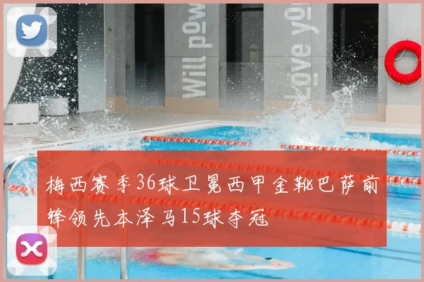 梅西赛季36球卫冕西甲金靴巴萨前锋领先本泽马15球夺冠