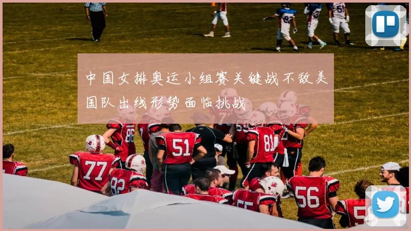 中国女排奥运小组赛关键战不敌美国队出线形势面临挑战