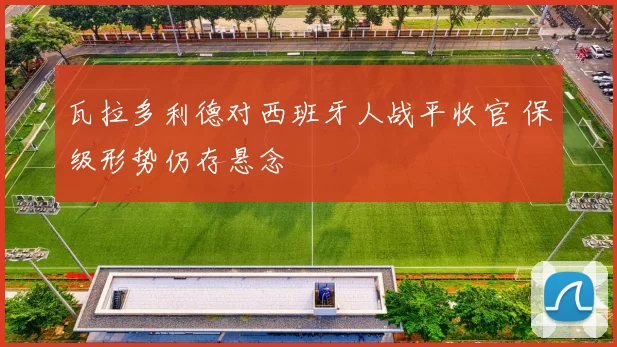 瓦拉多利德对西班牙人战平收官 保级形势仍存悬念