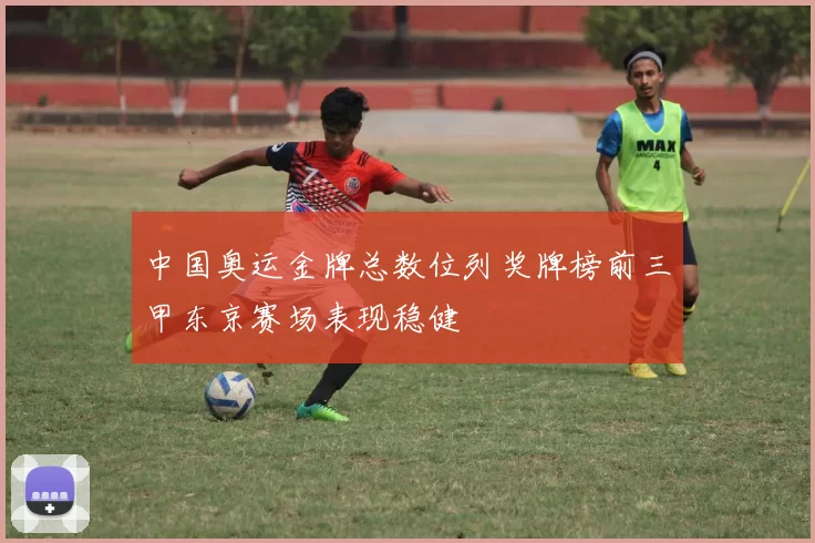中国奥运金牌总数位列奖牌榜前三甲东京赛场表现稳健