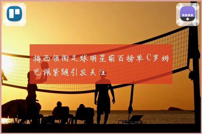 梅西领衔足球明星前百榜单 C罗姆巴佩紧随引发关注