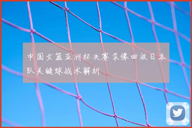 中国女篮亚洲杯决赛录像回放日本队关键球战术解析