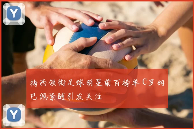 梅西领衔足球明星前百榜单 C罗姆巴佩紧随引发关注