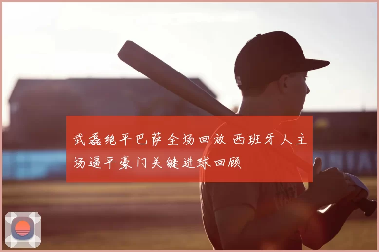 武磊绝平巴萨全场回放 西班牙人主场逼平豪门关键进球回顾