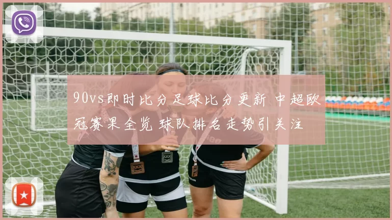 90vs即时比分足球比分更新 中超欧冠赛果全览 球队排名走势引关注