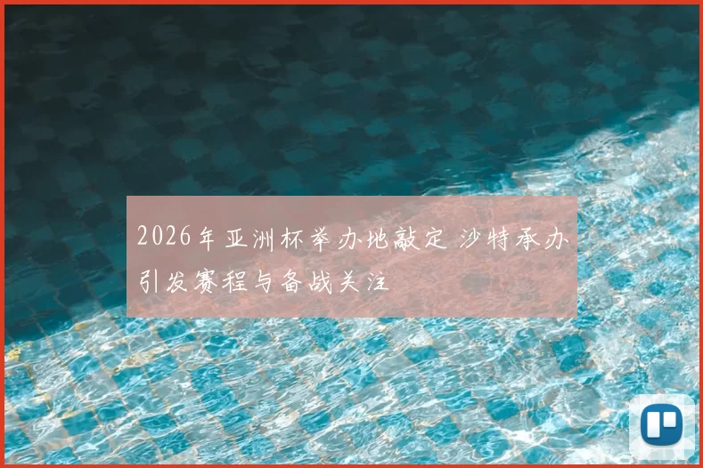 2026年亚洲杯举办地敲定 沙特承办引发赛程与备战关注