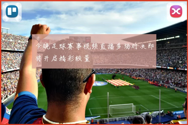今晚足球赛事视频直播多场对决即将开启精彩较量