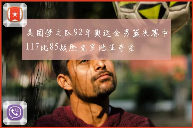 美国梦之队92年奥运会男篮决赛中117比85战胜克罗地亚夺金