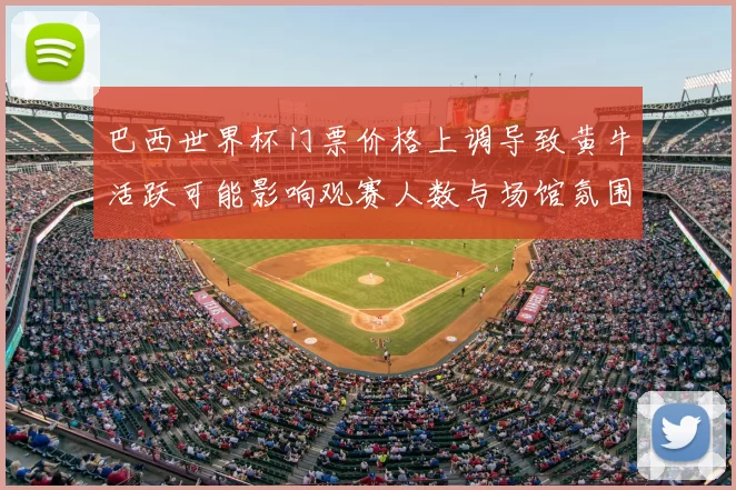 巴西世界杯门票价格上调导致黄牛活跃可能影响观赛人数与场馆氛围