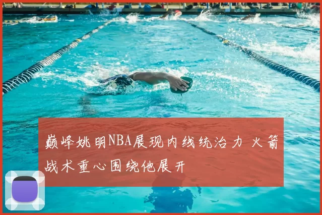 巅峰姚明NBA展现内线统治力 火箭战术重心围绕他展开