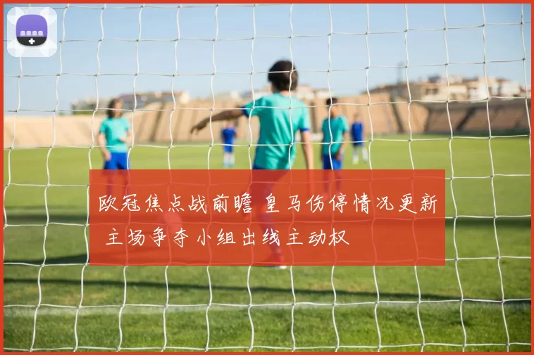 欧冠焦点战前瞻 皇马伤停情况更新 主场争夺小组出线主动权