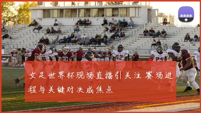 女足世界杯现场直播引关注 赛场进程与关键对决成焦点