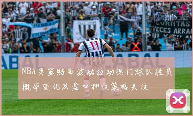 NBA男篮赔率波动拉动热门球队胜负概率变化及盘口押注策略关注