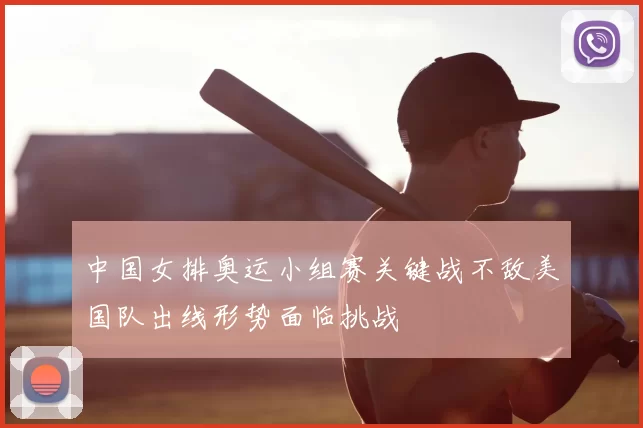 中国女排奥运小组赛关键战不敌美国队出线形势面临挑战