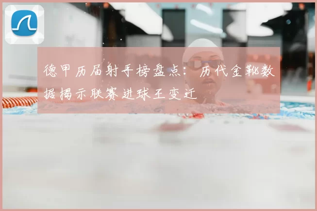 德甲历届射手榜盘点：历代金靴数据揭示联赛进球王变迁