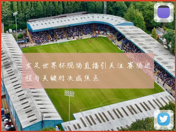 女足世界杯现场直播引关注 赛场进程与关键对决成焦点