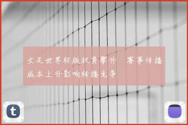 女足世界杯版权费攀升　赛事传播成本上升影响转播竞争