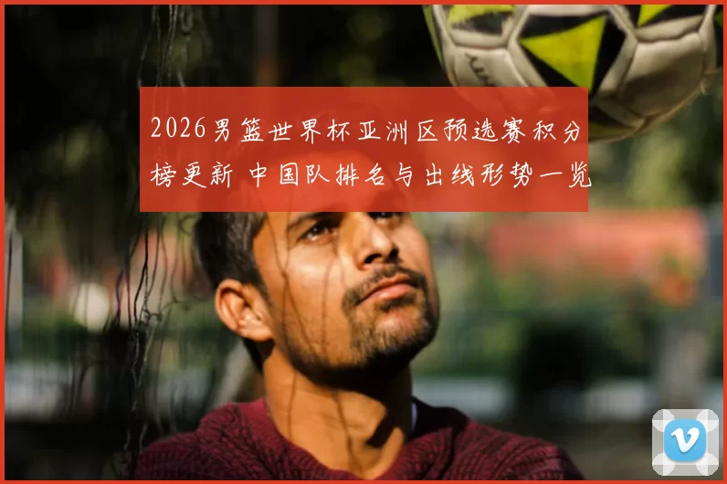 2026男篮世界杯亚洲区预选赛积分榜更新 中国队排名与出线形势一览