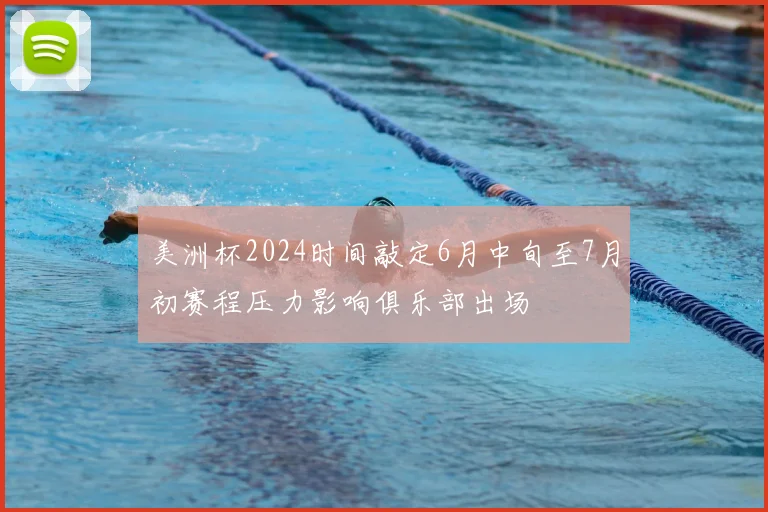 美洲杯2024时间敲定6月中旬至7月初赛程压力影响俱乐部出场