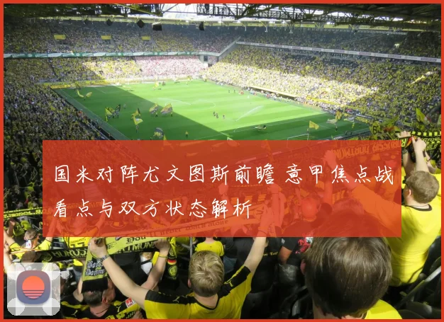 国米对阵尤文图斯前瞻 意甲焦点战看点与双方状态解析