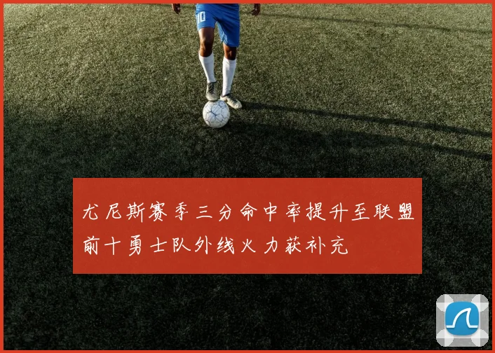 尤尼斯赛季三分命中率提升至联盟前十勇士队外线火力获补充