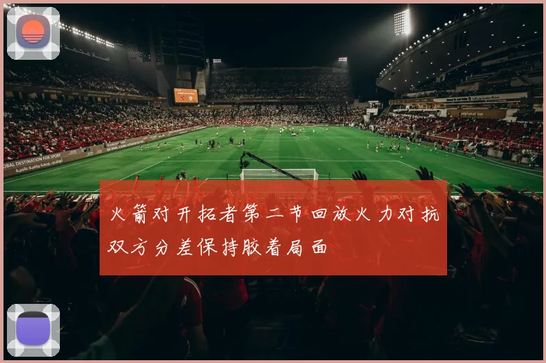 火箭对开拓者第二节回放火力对抗双方分差保持胶着局面