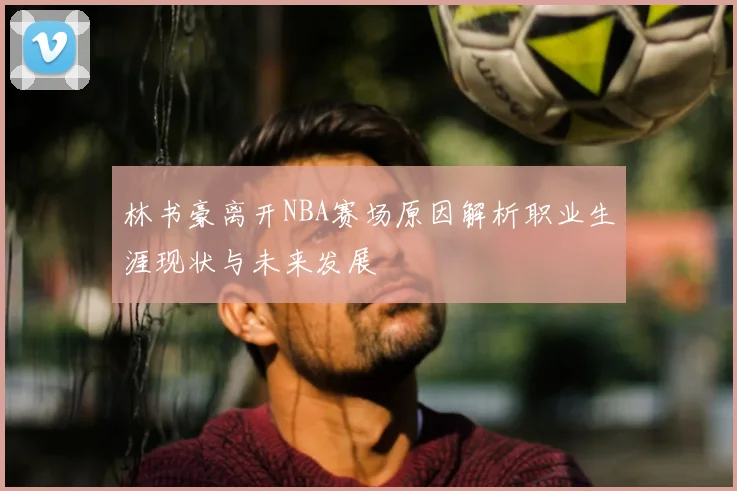 林书豪离开NBA赛场原因解析职业生涯现状与未来发展