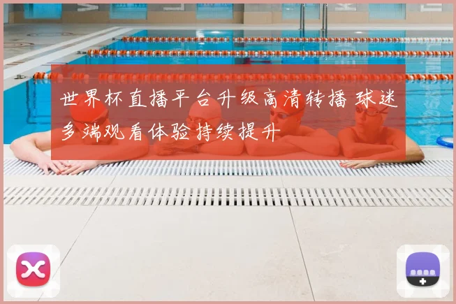 世界杯直播平台升级高清转播 球迷多端观看体验持续提升