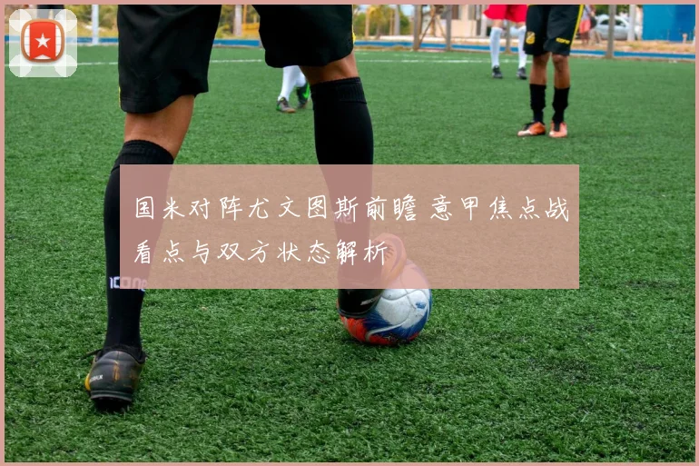 国米对阵尤文图斯前瞻 意甲焦点战看点与双方状态解析