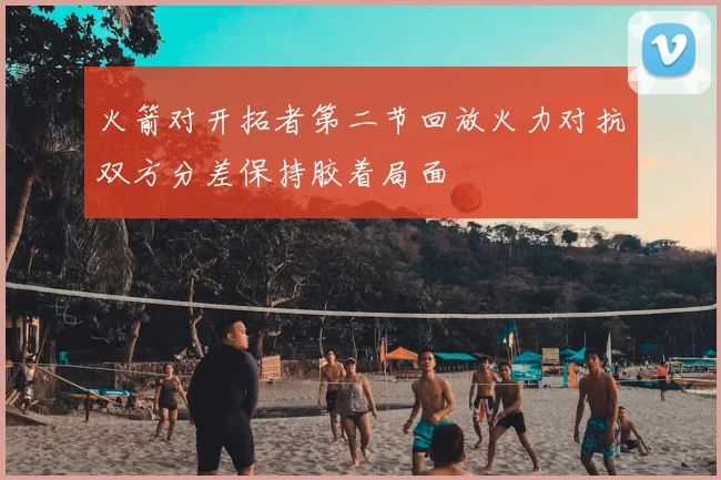 火箭对开拓者第二节回放火力对抗双方分差保持胶着局面