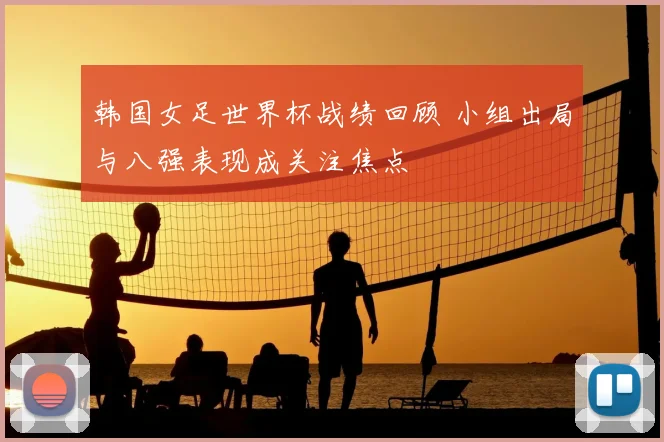 韩国女足世界杯战绩回顾 小组出局与八强表现成关注焦点