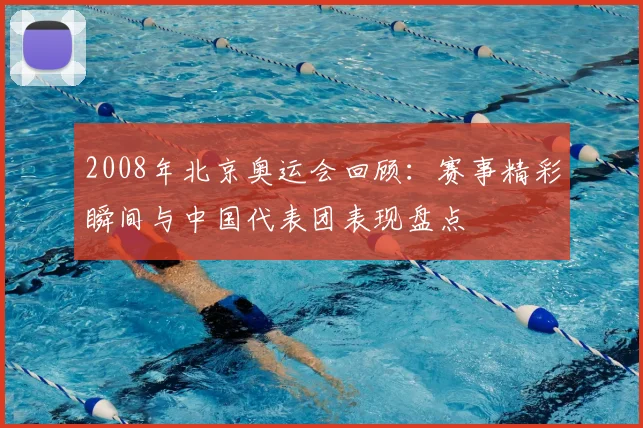 2008年北京奥运会回顾：赛事精彩瞬间与中国代表团表现盘点