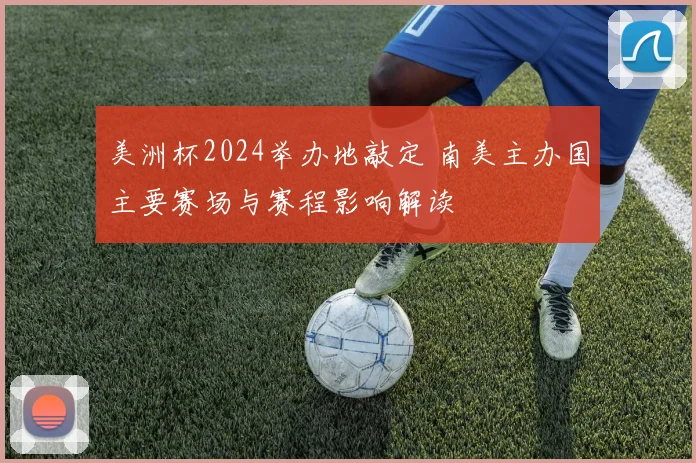 美洲杯2024举办地敲定 南美主办国主要赛场与赛程影响解读