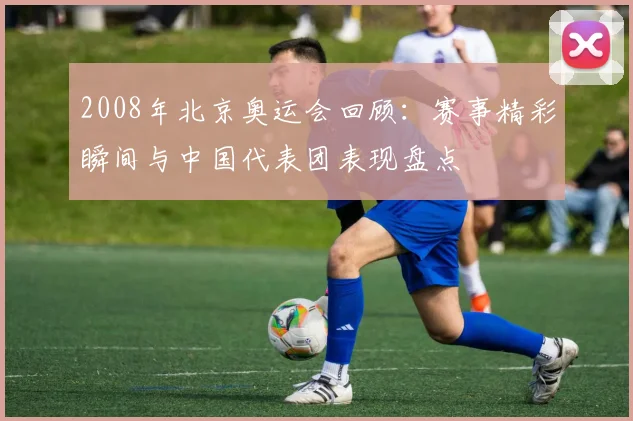 2008年北京奥运会回顾：赛事精彩瞬间与中国代表团表现盘点
