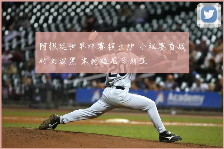 阿根廷世界杯赛程出炉 小组赛首战对决波黑 末轮碰尼日利亚
