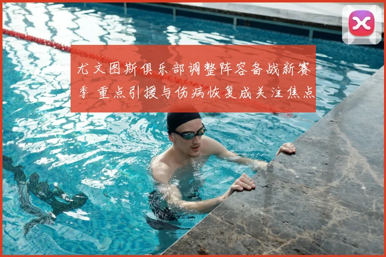 尤文图斯俱乐部调整阵容备战新赛季 重点引援与伤病恢复成关注焦点