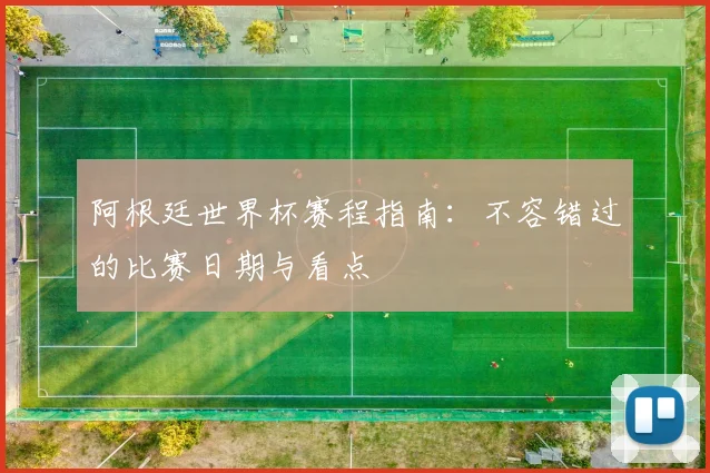 阿根廷世界杯赛程指南:不容错过的比赛日期与看点