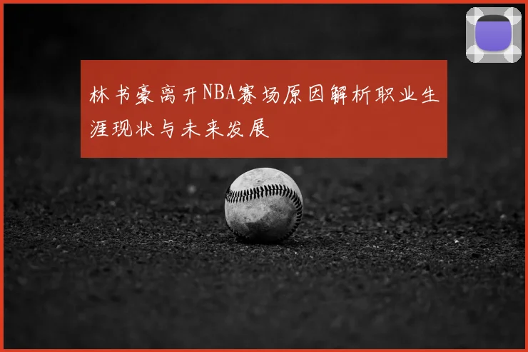 林书豪离开NBA赛场原因解析职业生涯现状与未来发展