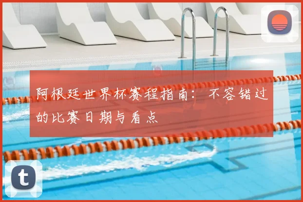 阿根廷世界杯赛程指南：不容错过的比赛日期与看点