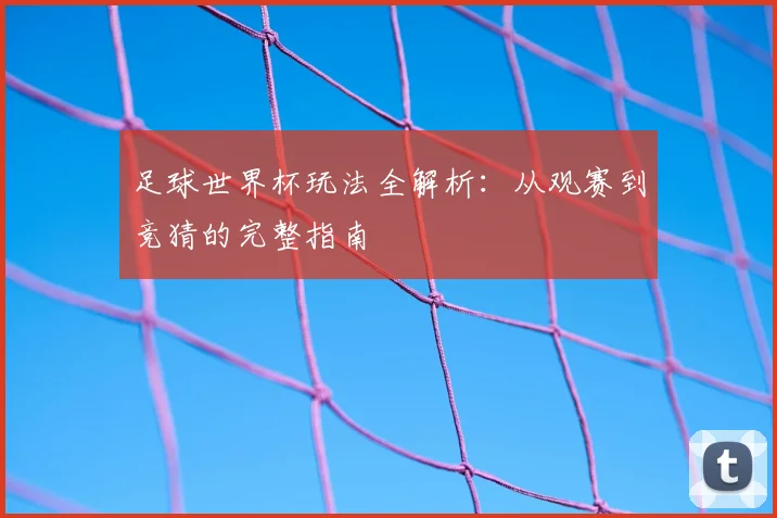 足球世界杯玩法全解析：从观赛到竞猜的完整指南