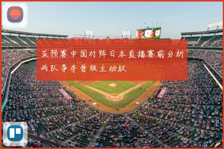 亚预赛中国对阵日本直播赛前分析两队争夺晋级主动权
