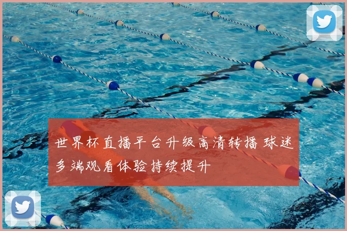 世界杯直播平台升级高清转播 球迷多端观看体验持续提升